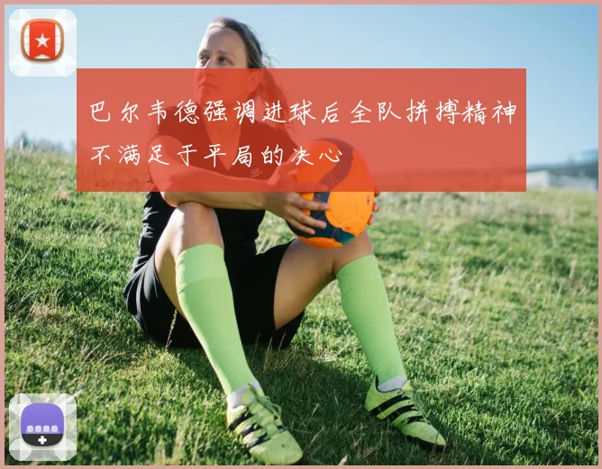 巴尔韦德强调进球后全队拼搏精神不满足于平局的决心