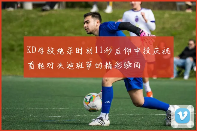 KD母校绝杀时刻11秒后仰中投庆祝首轮对决迪班萨的精彩瞬间