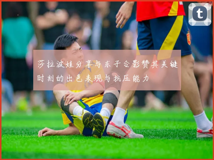 莎拉波娃分享与东子合影赞其关键时刻的出色表现与抗压能力