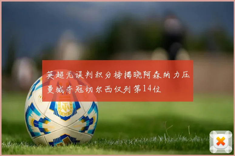 英超无误判积分榜揭晓阿森纳力压曼城夺冠切尔西仅列第14位