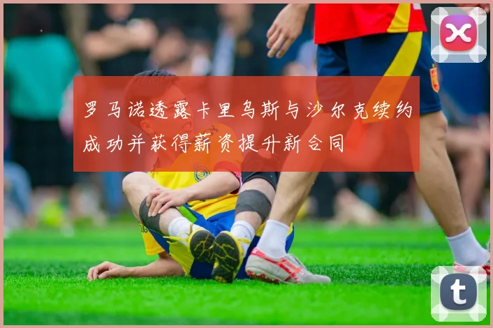 罗马诺透露卡里乌斯与沙尔克续约成功并获得薪资提升新合同