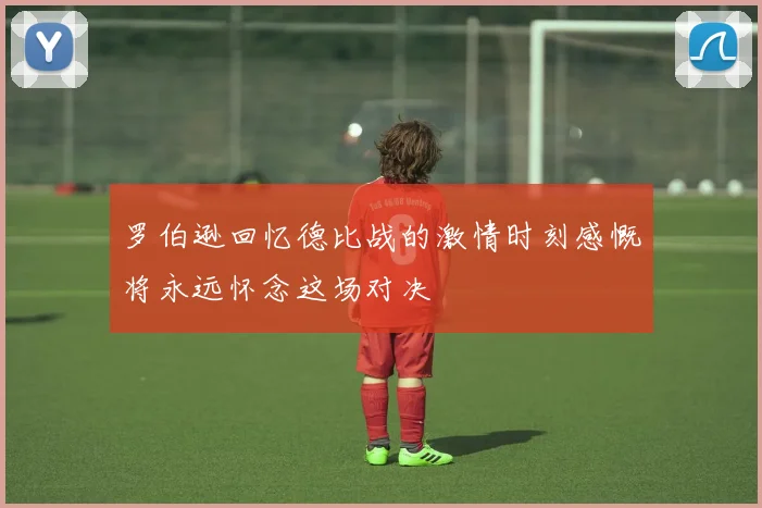 罗伯逊回忆德比战的激情时刻感慨将永远怀念这场对决
