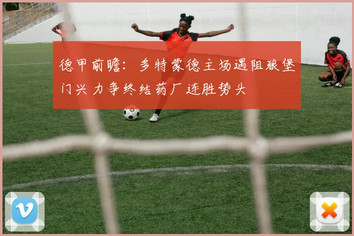 德甲前瞻：多特蒙德主场遇阻狼堡门兴力争终结药厂连胜势头