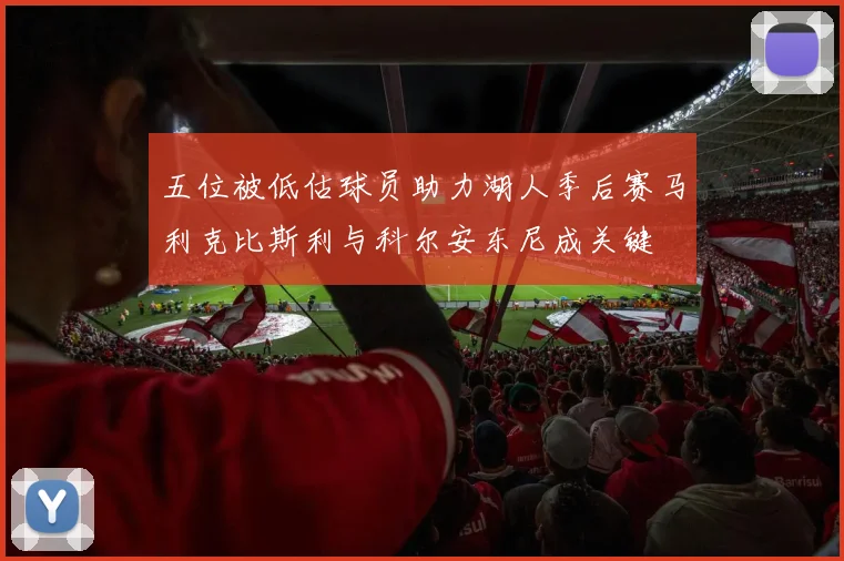 五位被低估球员助力湖人季后赛马利克比斯利与科尔安东尼成关键