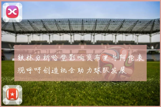 铁林分析哈登影响莫布里与阿伦表现呼吁创造机会助力球队发展