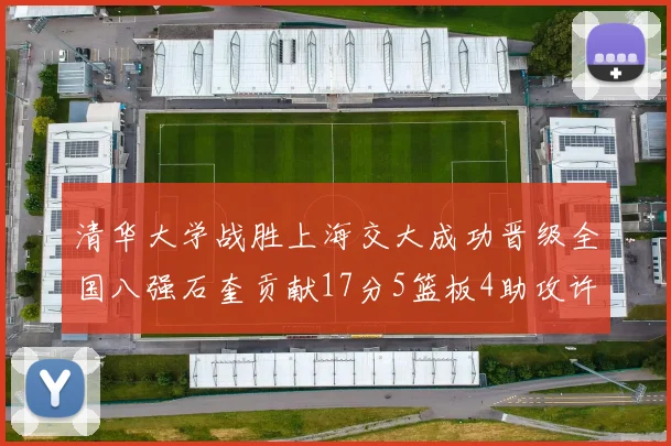 清华大学战胜上海交大成功晋级全国八强石奎贡献17分5篮板4助攻许熙桐斩获16分7篮板