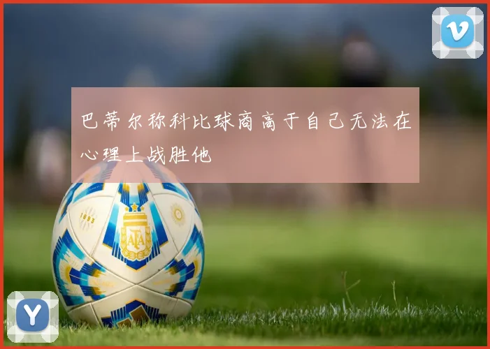 巴蒂尔称科比球商高于自己无法在心理上战胜他