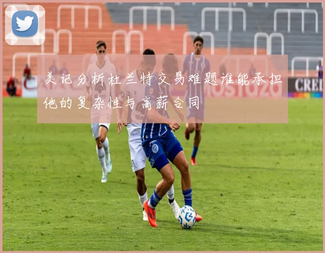 美记分析杜兰特交易难题谁能承担他的复杂性与高薪合同