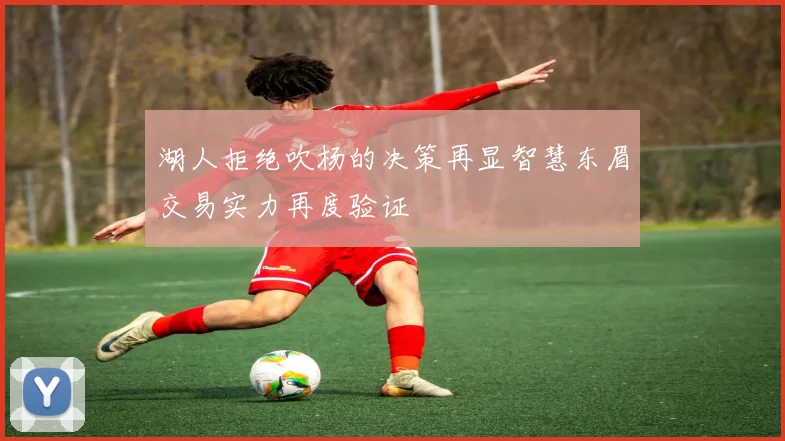 湖人拒绝吹杨的决策再显智慧东眉交易实力再度验证