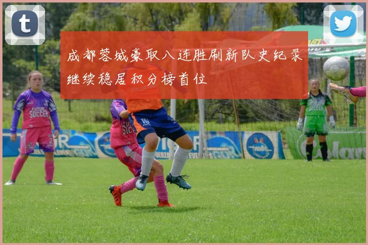 成都蓉城豪取八连胜刷新队史纪录继续稳居积分榜首位
