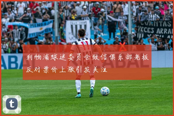 利物浦球迷委员会致信俱乐部老板反对票价上涨引发关注