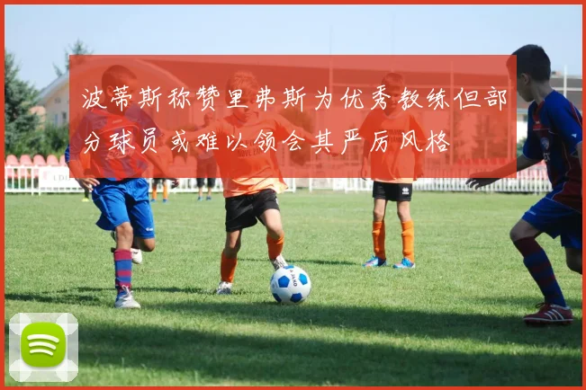 波蒂斯称赞里弗斯为优秀教练但部分球员或难以领会其严厉风格
