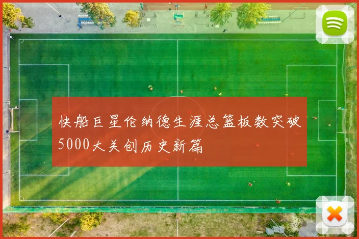 快船巨星伦纳德生涯总篮板数突破5000大关创历史新篇