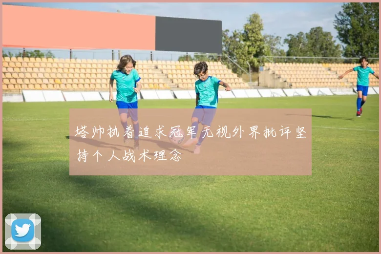 塔帅执着追求冠军无视外界批评坚持个人战术理念
