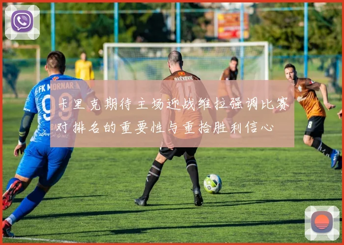 卡里克期待主场迎战维拉强调比赛对排名的重要性与重拾胜利信心