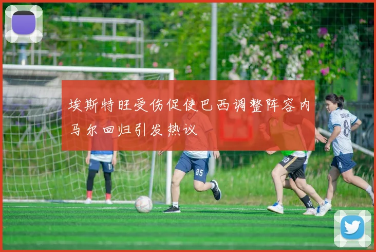 埃斯特旺受伤促使巴西调整阵容内马尔回归引发热议