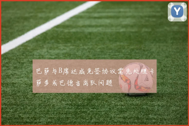 巴萨与B席达成免签协议需先处理卡萨多或巴德吉离队问题