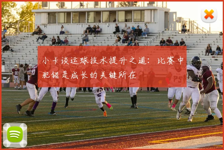 小卡谈运球技术提升之道：比赛中犯错是成长的关键所在