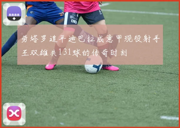 劳塔罗追平迪巴拉成意甲现役射手王双雄共131球的传奇时刻