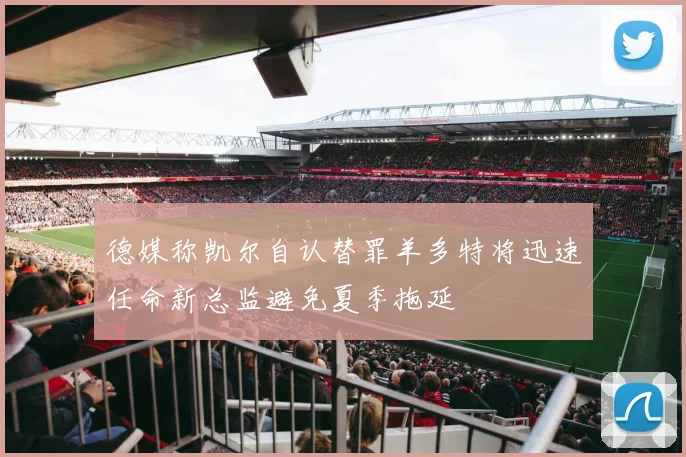 德媒称凯尔自认替罪羊多特将迅速任命新总监避免夏季拖延