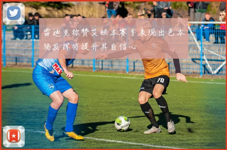 雷迪克称赞艾顿本赛季表现出色本场发挥将提升其自信心