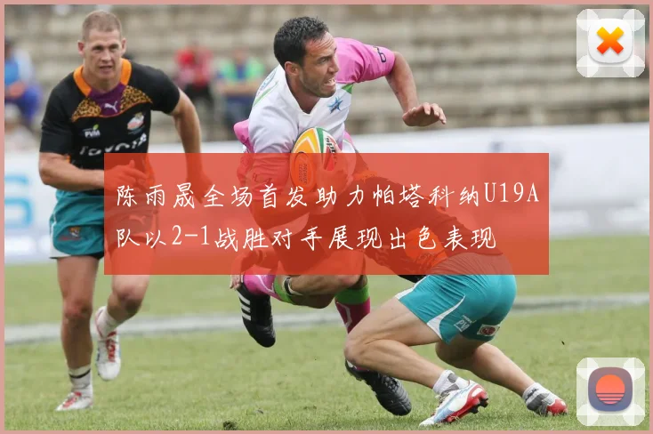 陈雨晟全场首发助力帕塔科纳U19A队以2-1战胜对手展现出色表现