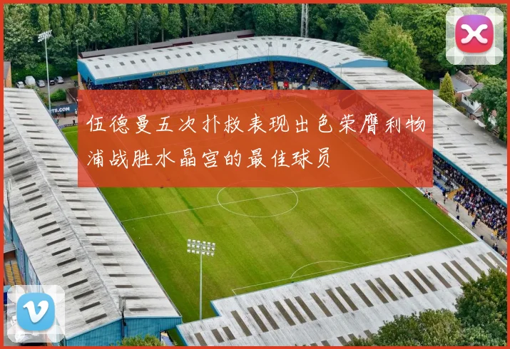伍德曼五次扑救表现出色荣膺利物浦战胜水晶宫的最佳球员