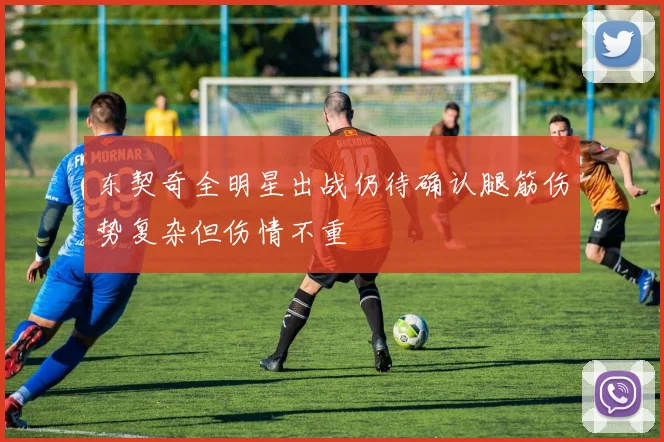 东契奇全明星出战仍待确认腿筋伤势复杂但伤情不重