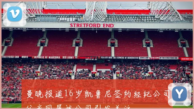 曼晚报道16岁凯鲁尼签约经纪公司父亲同属该公司引发关注