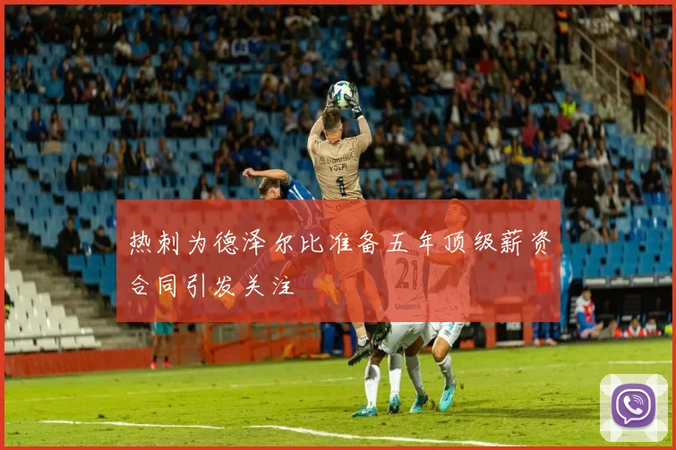 热刺为德泽尔比准备五年顶级薪资合同引发关注