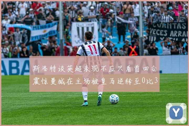 斯洛特谈英超表现不应只看首回合震惊曼城在主场被皇马逆转至0比3