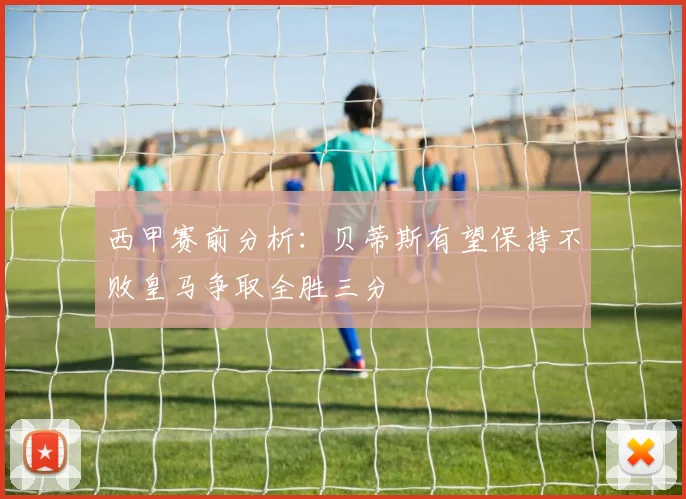 西甲赛前分析：贝蒂斯有望保持不败皇马争取全胜三分